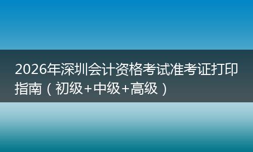 2026年深圳会计资格考试准考证打印指南（初级+中级+高级）