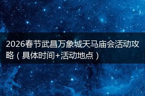2026春节武昌万象城天马庙会活动攻略（具体时间+活动地点）