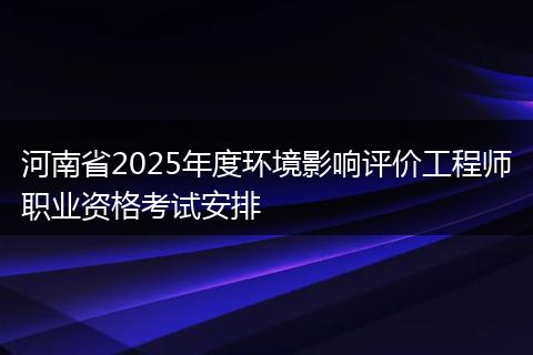 河南省2025年度环境影响评价工程师职业资格考试安排