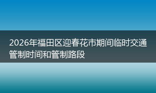 2026年福田区迎春花市期间临时交通管制时间和管制路段