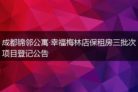 成都锦邻公寓·幸福梅林店保租房三批次项目登记公告