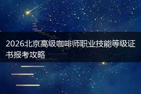 2026北京高级咖啡师职业技能等级证书报考攻略