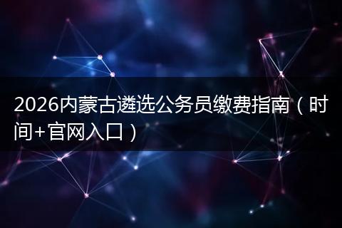 2026内蒙古遴选公务员缴费指南（时间+官网入口）