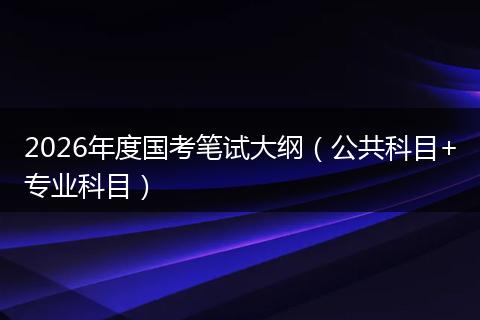 2026年度国考笔试大纲（公共科目+专业科目）