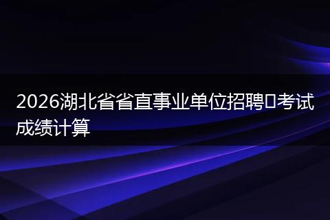 2026湖北省省直事业单位招聘​考试成绩计算