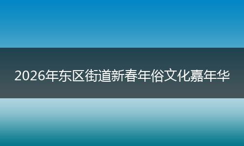 2026年东区街道新春年俗文化嘉年华
