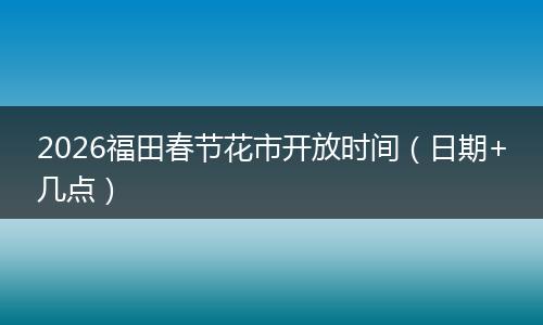 2026福田春节花市开放时间（日期+几点）
