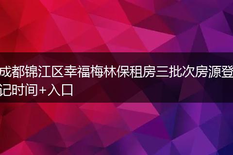 成都锦江区幸福梅林保租房三批次房源登记时间+入口