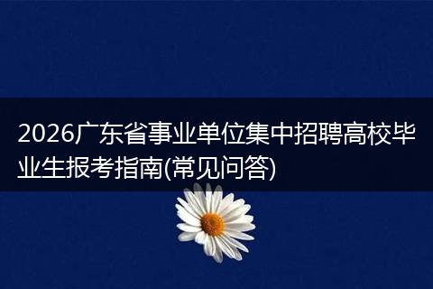 2026广东省事业单位集中招聘高校毕业生报考指南(常见问答)