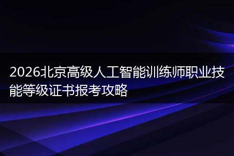 2026北京高级人工智能训练师职业技能等级证书报考攻略