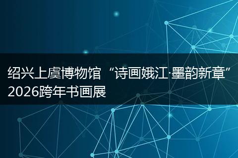 绍兴上虞博物馆“诗画娥江·墨韵新章”2026跨年书画展