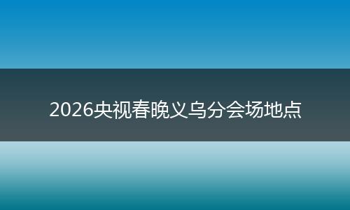 2026央视春晚义乌分会场地点