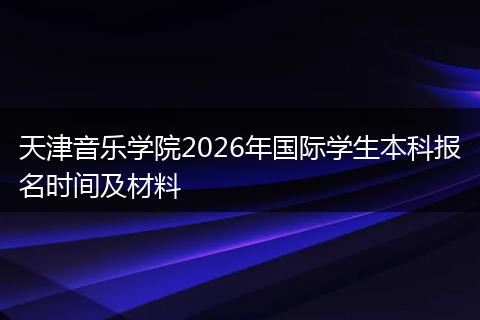 天津音乐学院2026年国际学生本科报名时间及材料