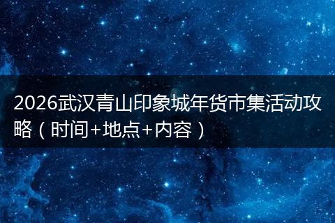 2026武汉青山印象城年货市集活动攻略（时间+地点+内容）