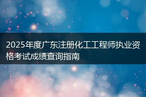 2025年度广东注册化工工程师执业资格考试成绩查询指南