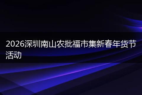 2026深圳南山农批福市集新春年货节活动