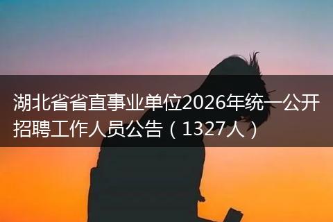 湖北省省直事业单位2026年统一公开招聘工作人员公告（1327人）