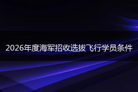 2026年度海军招收选拔飞行学员条件