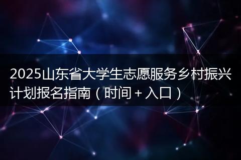 2025山东省大学生志愿服务乡村振兴计划报名指南（时间＋入口）