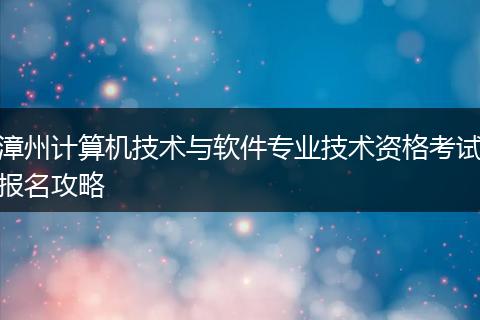 漳州计算机技术与软件专业技术资格考试报名攻略
