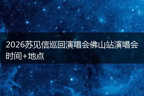 2026苏见信巡回演唱会佛山站演唱会时间+地点