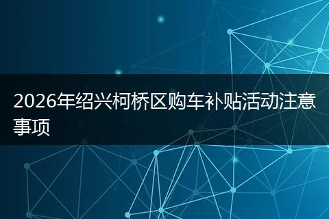 2026年绍兴柯桥区购车补贴活动注意事项