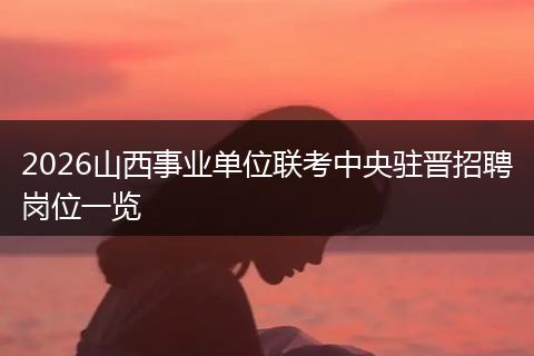2026山西事业单位联考中央驻晋招聘岗位一览