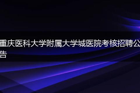 重庆医科大学附属大学城医院考核招聘公告
