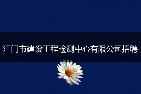 江门市建设工程检测中心有限公司招聘
