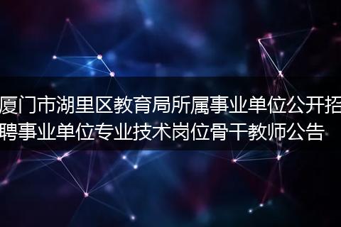 厦门市湖里区教育局所属事业单位公开招聘事业单位专业技术岗位骨干教师公告