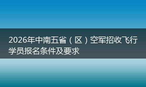 2026年中南五省（区）空军招收飞行学员报名条件及要求
