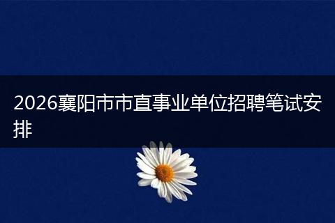 2026襄阳市市直事业单位招聘笔试安排