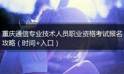 重庆通信专业技术人员职业资格考试报名攻略（时间+入口）