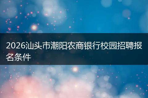 2026汕头市潮阳农商银行校园招聘报名条件
