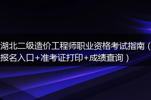 湖北二级造价工程师职业资格考试指南（报名入口+准考证打印+成绩查询）