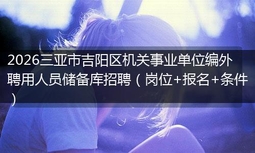 2026三亚市吉阳区机关事业单位编外聘用人员储备库招聘（岗位+报名+条件）