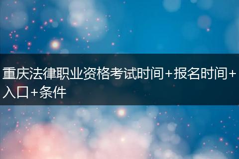 重庆法律职业资格考试时间+报名时间+入口+条件