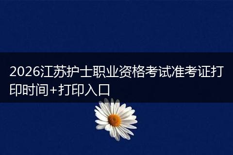 2026江苏护士职业资格考试准考证打印时间+打印入口