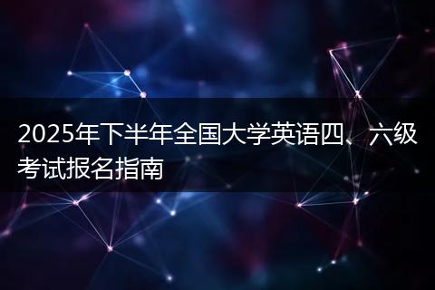 2025年下半年全国大学英语四、六级考试报名指南