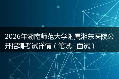 2026年湖南师范大学附属湘东医院公开招聘考试详情（笔试+面试）