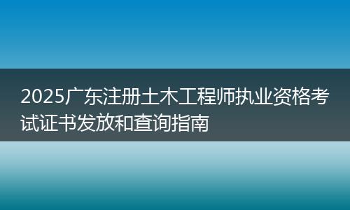 2025广东注册土木工程师执业资格考试证书发放和查询指南
