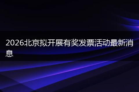 2026北京拟开展有奖发票活动最新消息