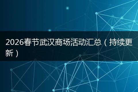 2026春节武汉商场活动汇总（持续更新）