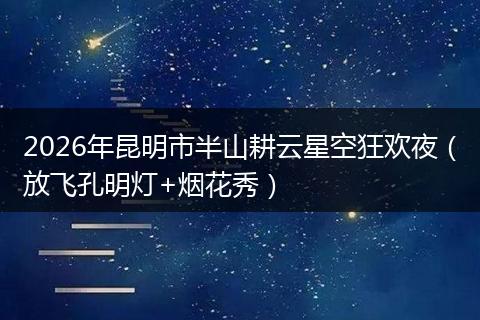 2026年昆明市半山耕云星空狂欢夜（放飞孔明灯+烟花秀）