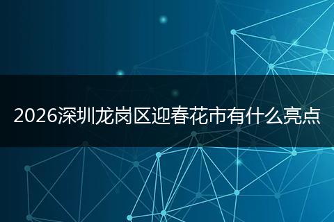 2026深圳龙岗区迎春花市有什么亮点