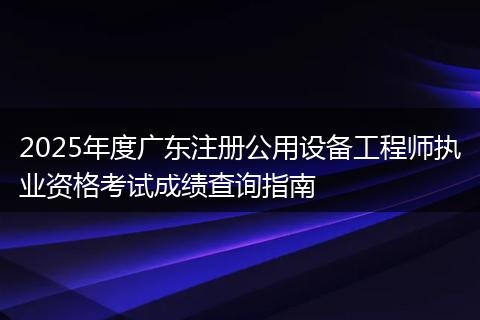 2025年度广东注册公用设备工程师执业资格考试成绩查询指南