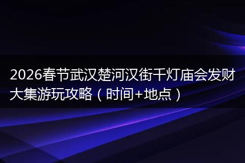 2026春节武汉楚河汉街千灯庙会发财大集游玩攻略（时间+地点）