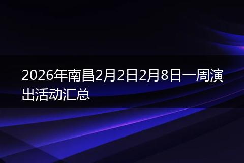 2026年南昌2月2日2月8日一周演出活动汇总