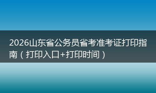 2026山东省公务员省考准考证打印指南（打印入口+打印时间）