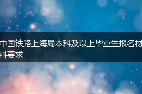 中国铁路上海局本科及以上毕业生报名材料要求